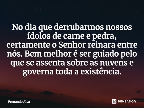 ⁠No dia que derrubarmos nossos ídolos de carne e pedra, certamente o Senhor reinara entre nós. Bem melhor é ser guiado pelo que se assenta sobre as nuvens e gov... Frase de Fernando Alva.