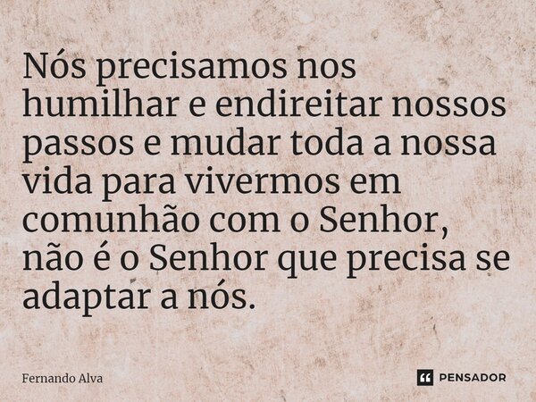 ⁠Nós precisamos nos humilhar e endireitar nossos passos e mudar toda a nossa vida para vivermos em comunhão com o Senhor, não é o Senhor que precisa se adaptar ... Frase de Fernando Alva.