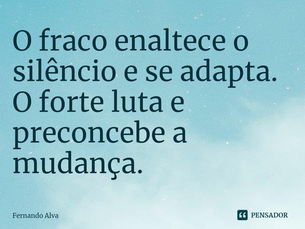 ⁠O fraco enaltece o silêncio e se adapta. O forte luta e preconcebe a mudança.... Frase de Fernando Alva.