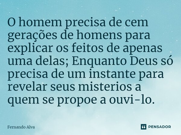 O homem precisa de cem gerações de homens para explicar os feitos de apenas uma delas; Enquanto Deus só precisa de um instante para revelar seus misterios a que... Frase de Fernando Alva.