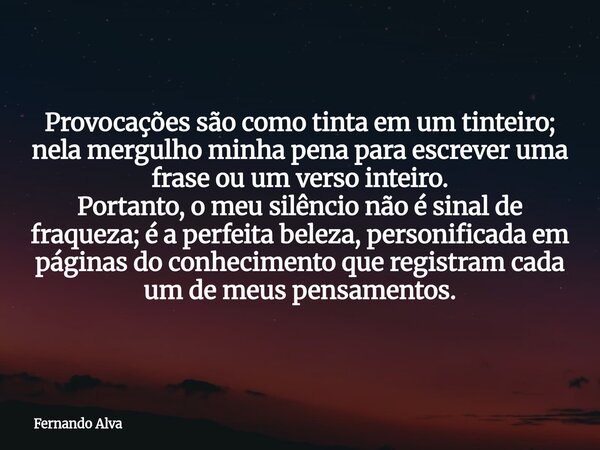 Provocações são como tinta em um tinteiro; nela mergulho minha pena para escrever uma frase ou um verso inteiro. Portanto, o meu silêncio não é sinal de fraquez... Frase de Fernando Alva.