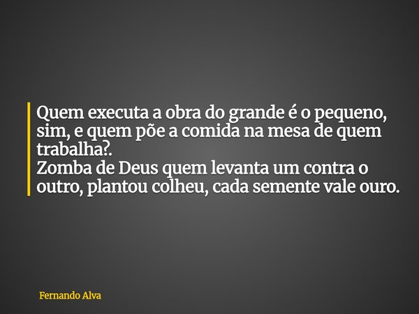 Quem executa a obra do grande é o pequeno, sim, equem põe a comida na mesa de quem trabalha?. Zomba de Deus quem levanta um contra o outro, plantou colheu, cada... Frase de Fernando Alva.