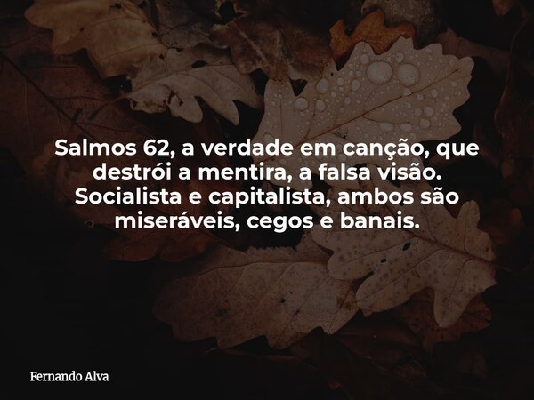 Salmos 62, a verdade em canção, que destrói a mentira, a falsa visão. Socialista e capitalista, ambos são miseráveis, cegos e banais.... Frase de Fernando Alva.