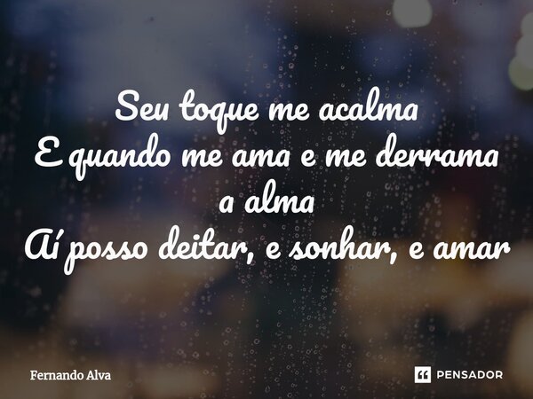 ⁠Seu toque me acalma E quando me ama e me derrama a alma Aí posso deitar, e sonhar, e amar... Frase de Fernando Alva.