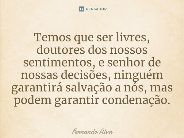 ⁠Temos que ser livres, doutores dos nossos sentimentos, e senhor de nossas decisões, ninguém garantirá salvação a nós, mas podem garantir condenação.... Frase de Fernando Alva.