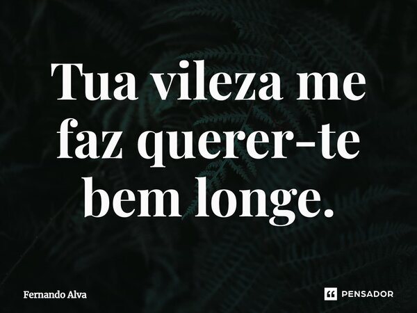 ⁠Tua vileza me faz querer-te bem longe.... Frase de Fernando Alva.