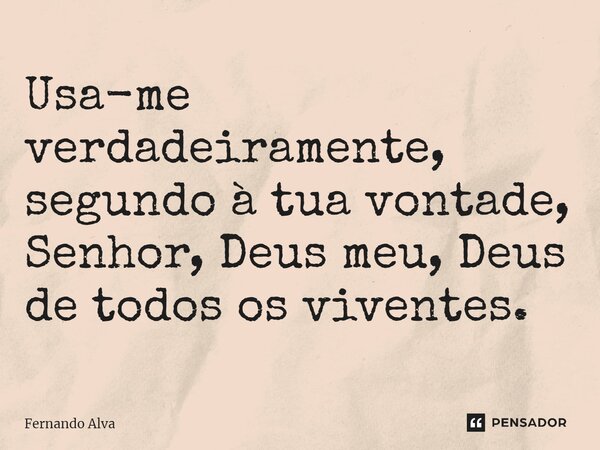 ⁠Usa-me verdadeiramente, segundo à tua vontade, Senhor, Deus meu, Deus de todos os viventes.... Frase de Fernando Alva.