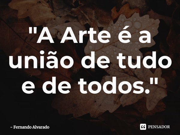 "⁠A Arte é a união de tudo e de todos."... Frase de Fernando Alvarado.