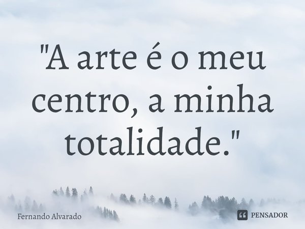 ⁠"A arte é o meu centro, a minha totalidade."... Frase de Fernando Alvarado.