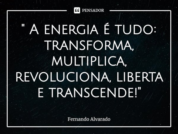 ⁠" A energia é tudo: transforma, multiplica, revoluciona, liberta e transcende!"... Frase de Fernando Alvarado.