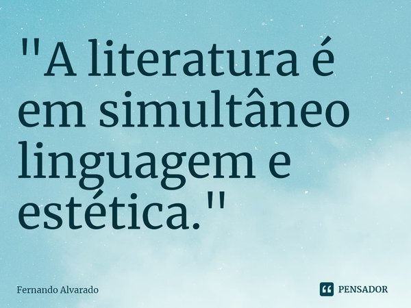 ⁠"A literatura é em simultâneo linguagem e estética."... Frase de Fernando Alvarado.