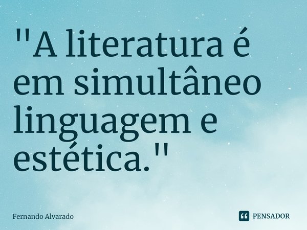 ⁠"A literatura é em simultâneo linguagem e estética."... Frase de Fernando Alvarado.