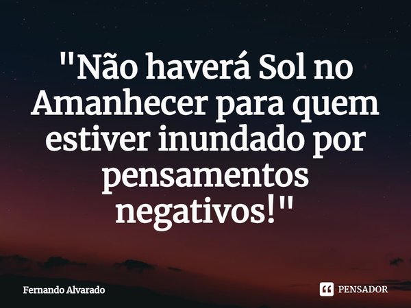 ⁠"Não haverá Sol no Amanhecer para quem estiver inundado por pensamentos negativos!"... Frase de Fernando Alvarado.