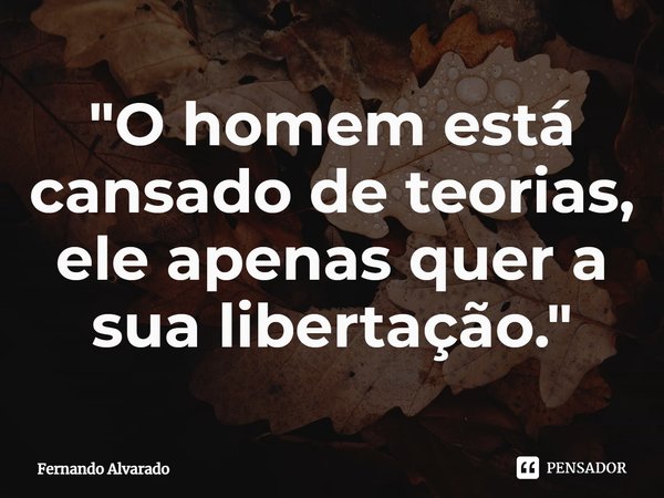 ⁠"O homem está cansado de teorias, ele apenas quer a sua libertação."... Frase de Fernando Alvarado.