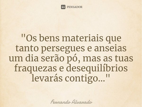 ⁠"Os bens materiais que tanto persegues e anseias um dia serão pó, mas as tuas fraquezas e desequilíbrios levarás contigo... "... Frase de Fernando Alvarado.