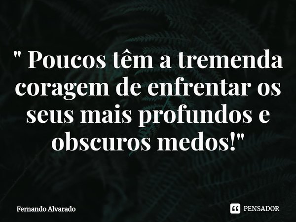 ⁠" Poucos têm a tremenda coragem de enfrentar os seus mais profundos e obscuros medos!"... Frase de Fernando Alvarado.