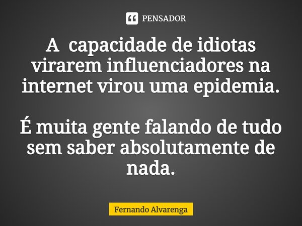 A capacidade de idiotas virarem influenciadores na internet virou uma epidemia. É muita gente falando de tudo sem saber absolutamente de nada.... Frase de FERNANDO ALVARENGA.