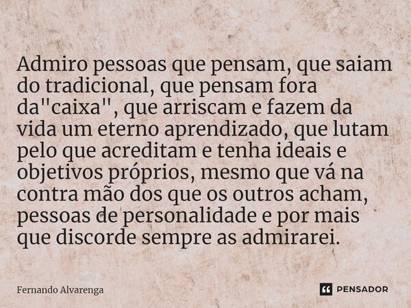 ⁠Admiro pessoas que pensam, que saiam do tradicional, que pensam fora da "caixa", que arriscam e fazem da vida um eterno aprendizado, que lutam pelo q... Frase de FERNANDO ALVARENGA.