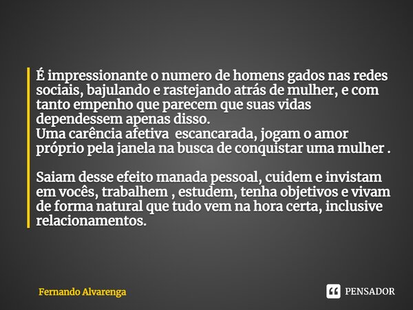 É impressionante o numero de homens gados nas redes sociais, bajulando e rastejando atrás de mulher, e com tanto empenho que parecem que suas vidas dependessem ... Frase de FERNANDO ALVARENGA.