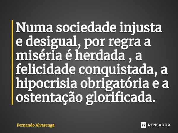 ⁠Numa sociedade injusta e desigual, por regra a miséria é herdada , a felicidade conquistada, a hipocrisia obrigatória e a ostentação glorificada.... Frase de FERNANDO ALVARENGA.