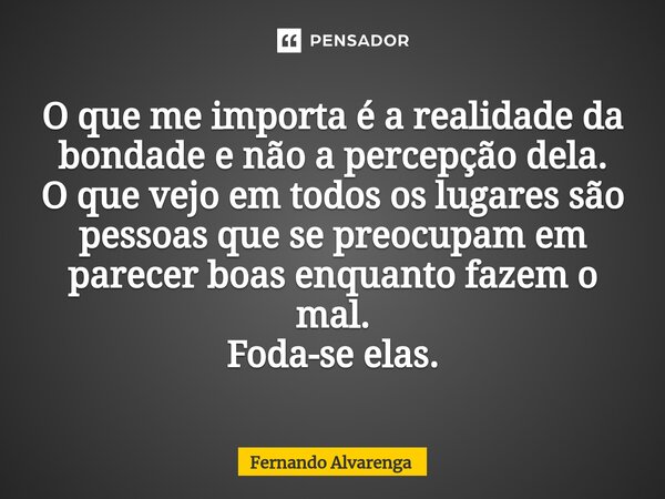 ⁠O que me importa é a realidade da bondade e não a percepção dela. O que vejo em todos os lugares são pessoas que se preocupam em parecer boas enquanto fazem o ... Frase de FERNANDO ALVARENGA.