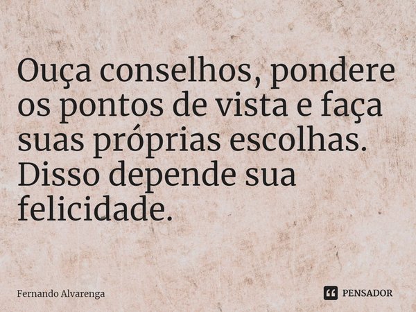 Ouça conselhos, pondere os pontos de vista e faça suas próprias escolhas. Disso depende sua felicidade.... Frase de FERNANDO ALVARENGA.