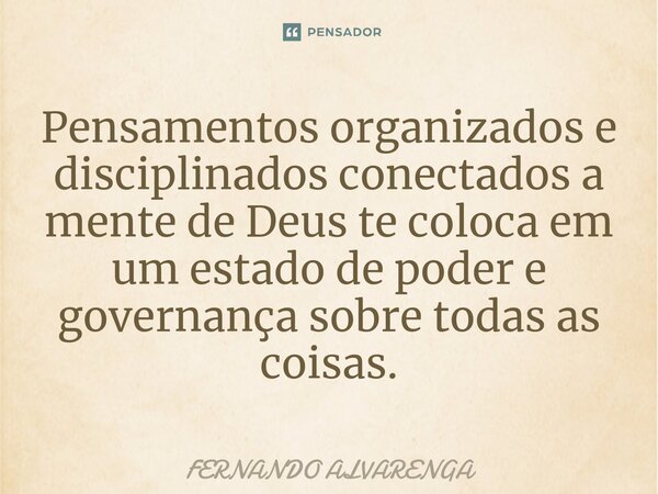 Pensamentos organizados e disciplinados conectados a mente de Deus te coloca em um estado de poder e governança sobre todas as coisas⁠.... Frase de FERNANDO ALVARENGA.