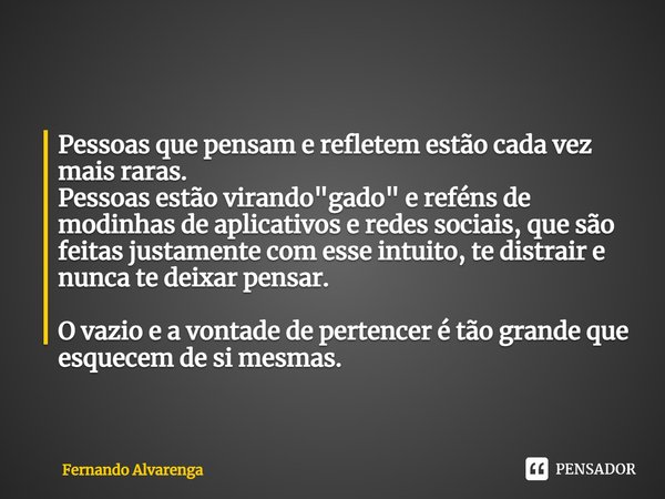 Pessoas que pensam e refletem estão cada vez ⁠mais raras. Pessoas estão virando "gado" e reféns de modinhas de aplicativos e redes sociais, que são fe... Frase de FERNANDO ALVARENGA.