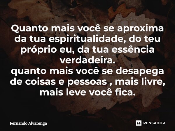 ⁠Quanto mais você se aproxima da tua espiritualidade, do teu próprio eu, da tua essência verdadeira. quanto mais você se desapega de coisas e pessoas , mais liv... Frase de FERNANDO ALVARENGA.