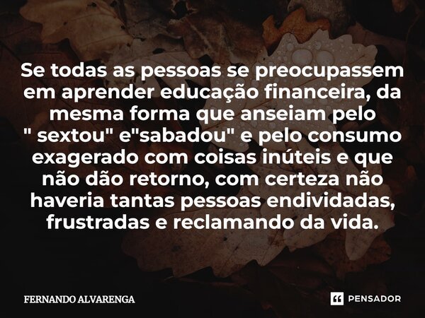 ⁠Se todas as pessoas se preocupassem em aprender educação financeira, da mesma forma que anseiam pelo " sextou" e "sabadou" e pelo consumo e... Frase de FERNANDO ALVARENGA.