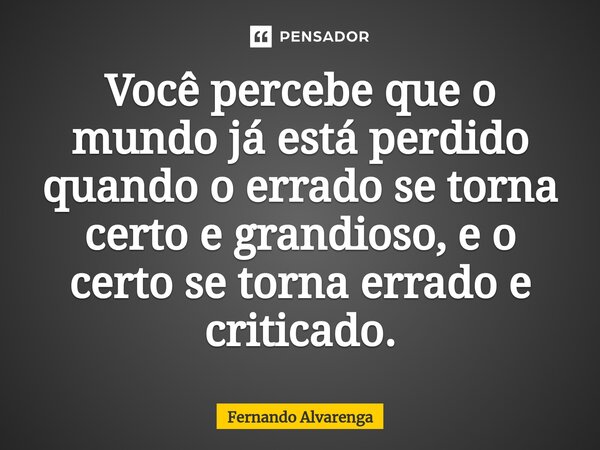 ⁠Você percebe que o mundo já esta perdido quando o errado se torna certo e grandioso, e o certo se torna errado e criticado.... Frase de FERNANDO ALVARENGA.