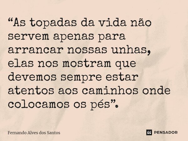 ⁠“As topadas da vida não servem apenas para arrancar nossas unhas, elas nos mostram que devemos sempre estar atentos aos caminhos onde colocamos os pés”.... Frase de Fernando Alves dos Santos.