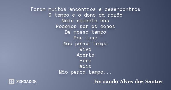 Foram muitos encontros e desencontros O tempo é o dono da razão Mais somente nós Podemos ser os donos De nosso tempo Por isso Não perca tempo Viva Acerte Erre M... Frase de Fernando Alves dos Santos.