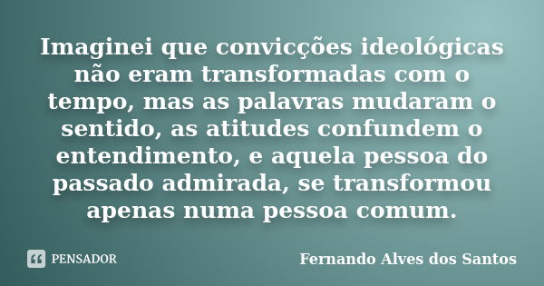 Imaginei que convicções ideológicas não eram transformadas com o tempo, mas as palavras mudaram o sentido, as atitudes confundem o entendimento, e aquela pessoa... Frase de Fernando Alves dos Santos.