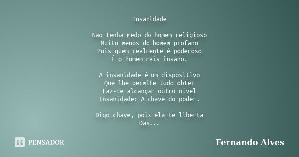 Insanidade Não tenha medo do homem religioso Muito menos do homem profano Pois quem realmente é poderoso É o homem mais insano. A insanidade é um dispositivo Qu... Frase de Fernando Alves.