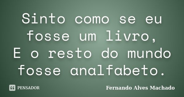 Sinto como se eu fosse um livro, E o resto do mundo fosse analfabeto.... Frase de Fernando Alves Machado.
