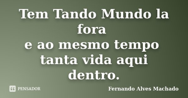 Tem Tando Mundo la fora e ao mesmo tempo tanta vida aqui dentro.... Frase de Fernando Alves Machado.