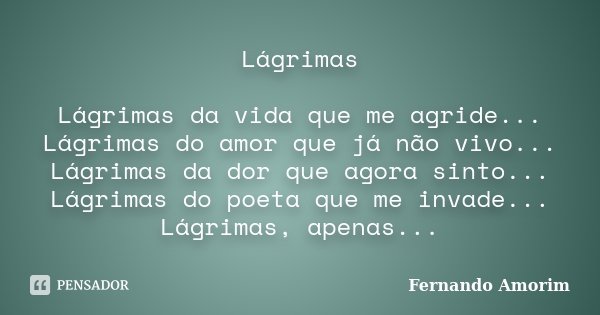 Lágrimas Lágrimas da vida que me agride... Lágrimas do amor que já não vivo... Lágrimas da dor que agora sinto... Lágrimas do poeta que me invade... Lágrimas, a... Frase de Fernando Amorim.