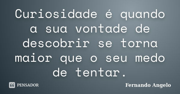 Curiosidade é quando a sua vontade de descobrir se torna maior que o seu medo de tentar.... Frase de Fernando Angelo.