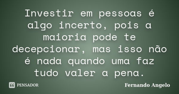 Investir em pessoas é algo incerto, pois a maioria pode te decepcionar, mas isso não é nada quando uma faz tudo valer a pena.... Frase de Fernando Angelo.