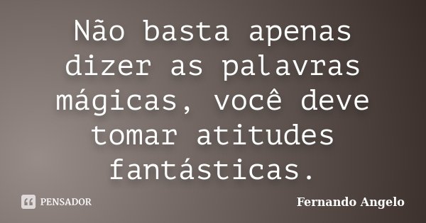 Não basta apenas dizer as palavras mágicas, você deve tomar atitudes fantásticas.... Frase de Fernando Angelo.