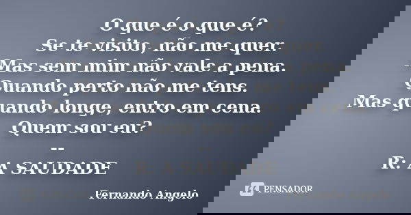 O que é o que é? Se te visito, não me quer. Mas sem mim não vale a pena. Quando perto não me tens. Mas quando longe, entro em cena. Quem sou eu? -- R: A SAUDADE... Frase de Fernando Angelo.