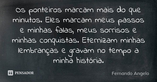 Os ponteiros marcam mais do que minutos. Eles marcam meus passos e minhas falas, meus sorrisos e minhas conquistas. Eternizam minhas lembranças e gravam no temp... Frase de Fernando Angelo.