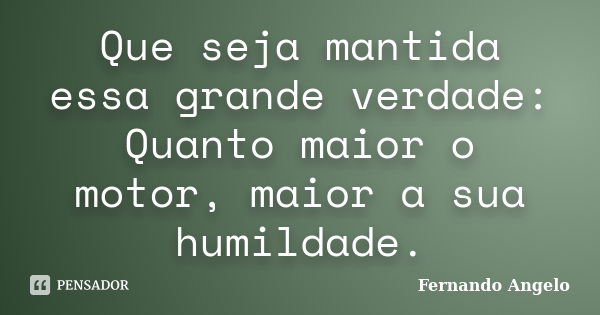 Que seja mantida essa grande verdade: quanto maior o motor, maior a sua humildade.... Frase de Fernando Angelo.