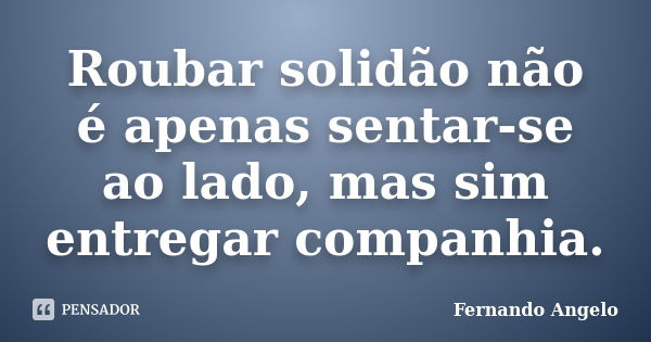 Roubar solidão não é apenas sentar-se ao lado, mas sim entregar companhia.... Frase de Fernando Angelo.