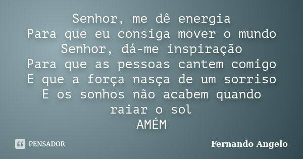 Senhor, me dê energia Para que eu consiga mover o mundo Senhor, dá-me inspiração Para que as pessoas cantem comigo E que a força nasça de um sorriso E os sonhos... Frase de Fernando Angelo.