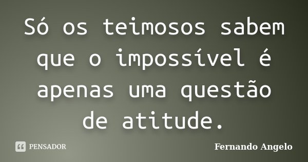 Só os teimosos sabem que o impossível é apenas uma questão de atitude.... Frase de Fernando Angelo.