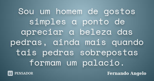 Sou um homem de gostos simples a ponto de apreciar a beleza das pedras, ainda mais quando tais pedras sobrepostas formam um palacio.... Frase de Fernando Angelo.