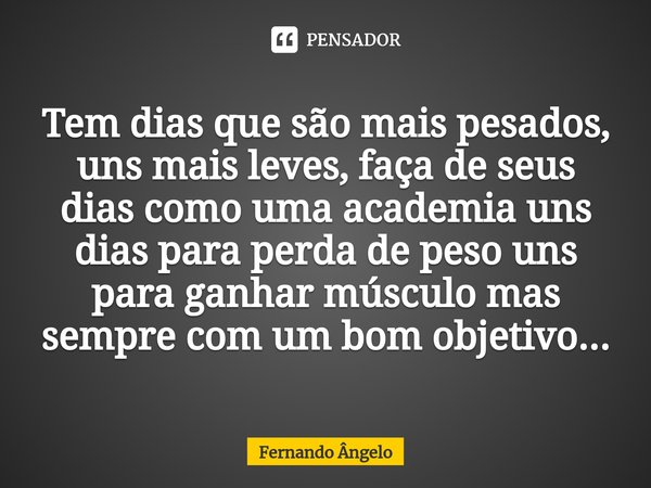 ⁠Tem dias que são mais pesados, uns mais leves, faça de seus dias como uma academia uns dias para perda de peso uns para ganhar músculo mas sempre com um bom ob... Frase de Fernando Angelo.
