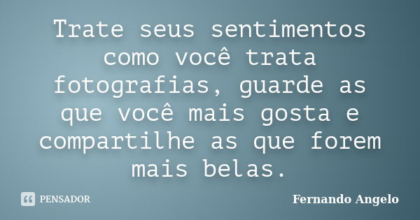 Trate seus sentimentos como você trata fotografias, guarde as que você mais gosta e compartilhe as que forem mais belas.... Frase de Fernando Angelo.